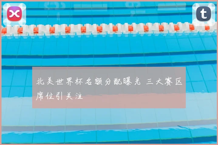 北美世界杯名额分配曝光 三大赛区席位引关注