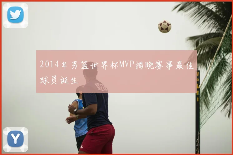 2014年男篮世界杯MVP揭晓赛事最佳球员诞生