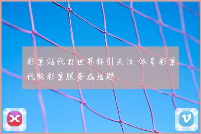 彩票站代打世界杯引关注 体育彩票代购彩票服务成话题