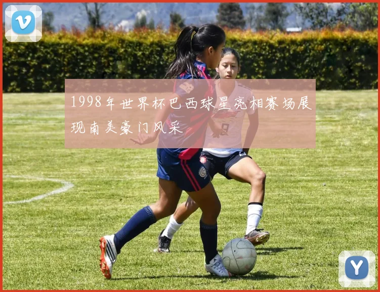 1998年世界杯巴西球星亮相赛场展现南美豪门风采