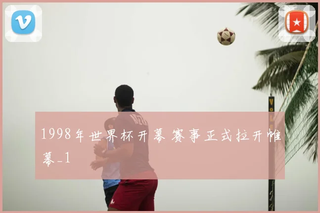 1998年世界杯开幕 赛事正式拉开帷幕_1