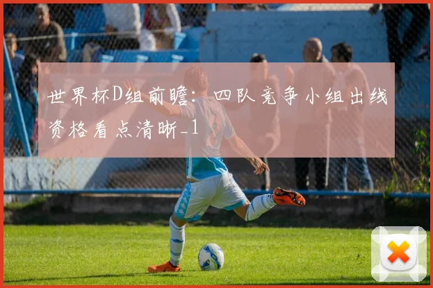 世界杯D组前瞻:四队竞争小组出线资格看点清晰_1