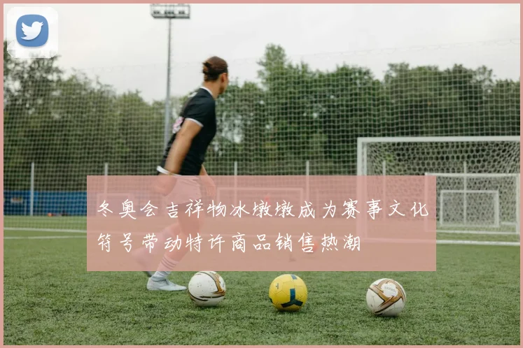 冬奥会吉祥物冰墩墩成为赛事文化符号带动特许商品销售热潮