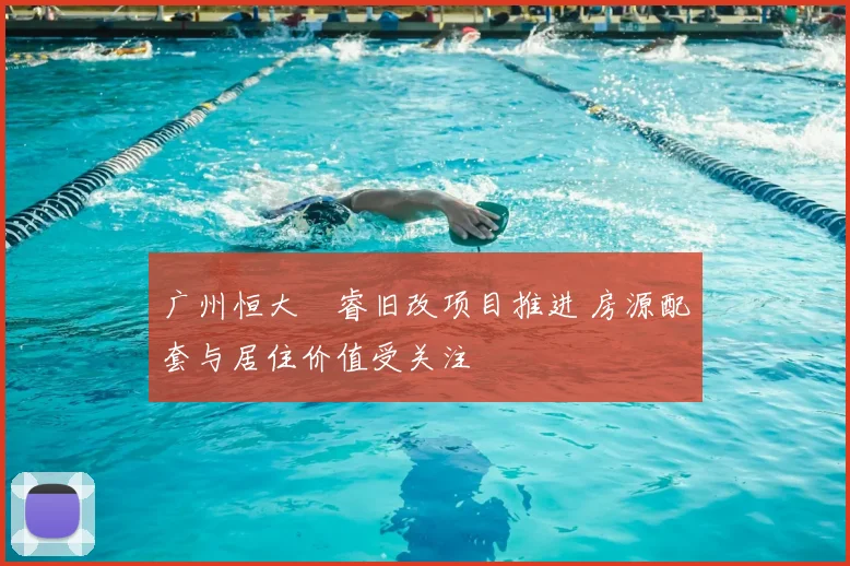 广州恒大珺睿旧改项目推进 房源配套与居住价值受关注