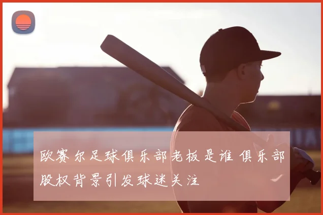 欧赛尔足球俱乐部老板是谁 俱乐部股权背景引发球迷关注