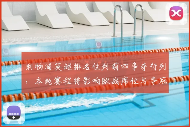 利物浦英超排名位列前四争夺行列，本轮赛程将影响欧战席位与争冠前景