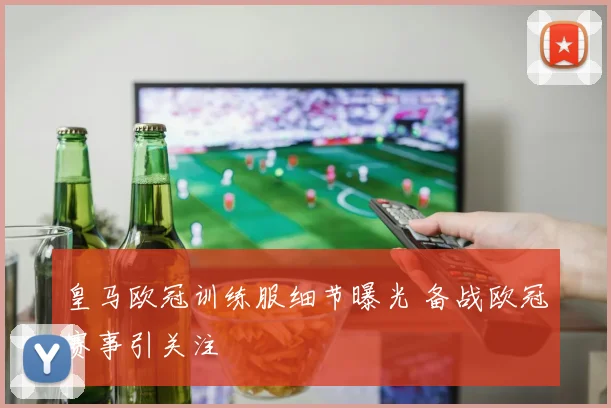 皇马欧冠训练服细节曝光 备战欧冠赛事引关注