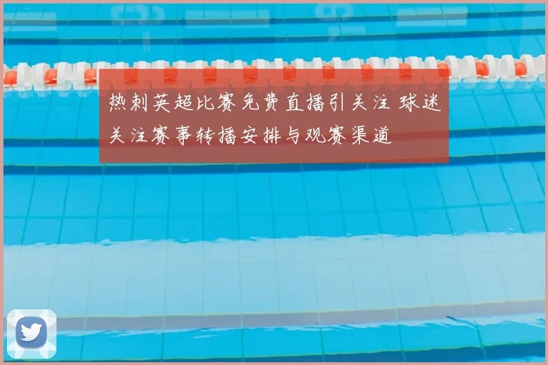 热刺英超比赛免费直播引关注 球迷关注赛事转播安排与观赛渠道