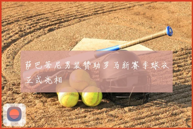 萨巴蒂尼男装赞助罗马新赛季球衣正式亮相