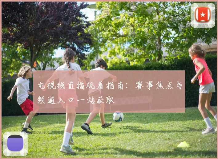 电视线直播观看指南:赛事焦点与频道入口一站获取
