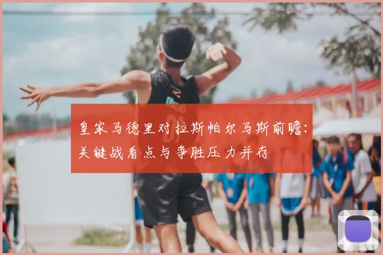 皇家马德里对拉斯帕尔马斯前瞻：关键战看点与争胜压力并存