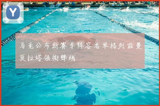 马竞公布新赛季阵容名单格列兹曼莫拉塔领衔锋线