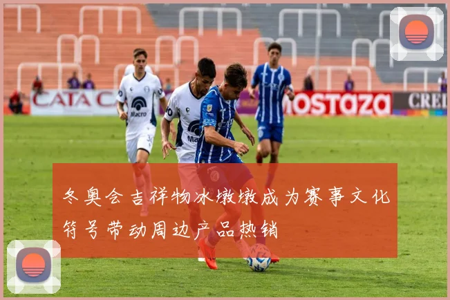 冬奥会吉祥物冰墩墩成为赛事文化符号带动周边产品热销