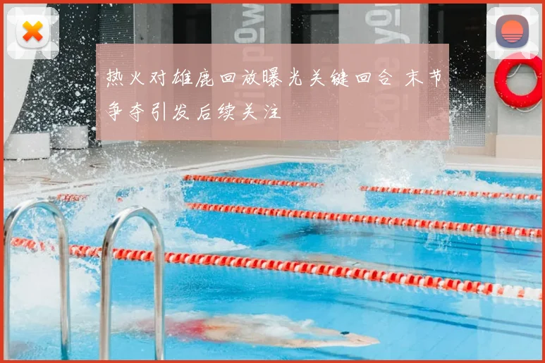 热火对雄鹿回放曝光关键回合 末节争夺引发后续关注
