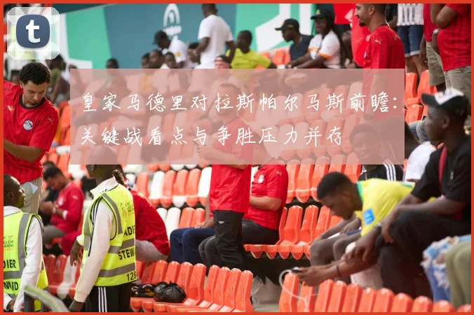 皇家马德里对拉斯帕尔马斯前瞻:关键战看点与争胜压力并存