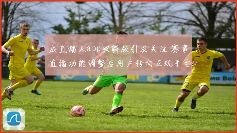 成直播人app破解版引发关注 赛事直播功能调整后用户转向正规平台