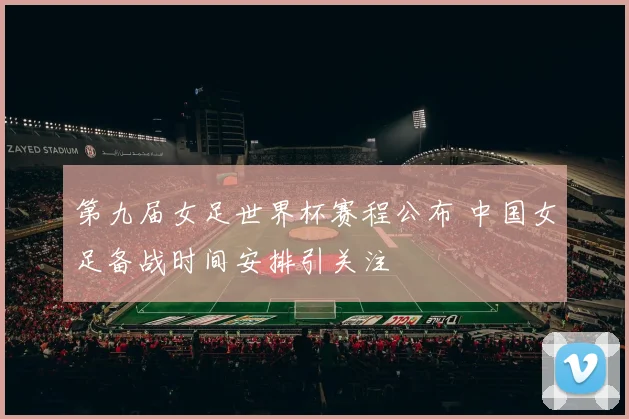 第九届女足世界杯赛程公布 中国女足备战时间安排引关注