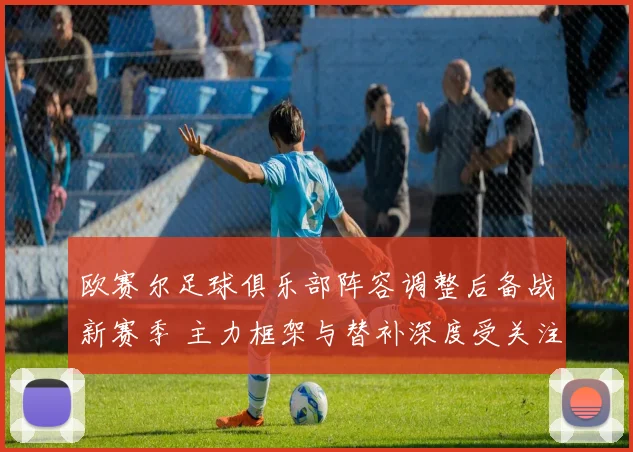 欧赛尔足球俱乐部阵容调整后备战新赛季 主力框架与替补深度受关注