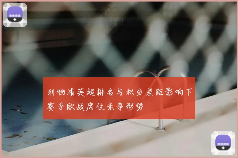 利物浦英超排名与积分差距影响下赛季欧战席位竞争形势