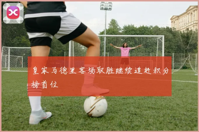 皇家马德里客场取胜继续追赶积分榜首位