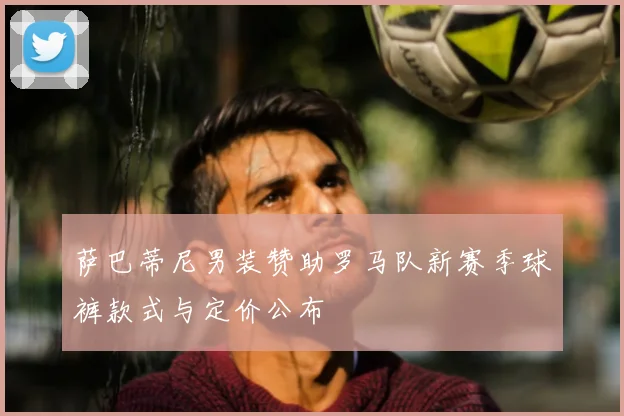 萨巴蒂尼男装赞助罗马队新赛季球裤款式与定价公布