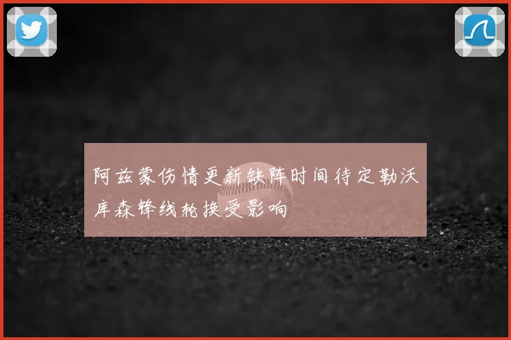 阿兹蒙伤情更新缺阵时间待定勒沃库森锋线轮换受影响