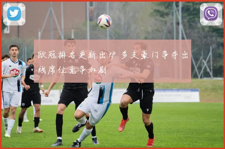 欧冠排名更新出炉 多支豪门争夺出线席位竞争加剧
