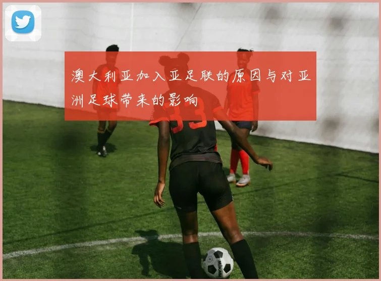 澳大利亚加入亚足联的原因与对亚洲足球带来的影响