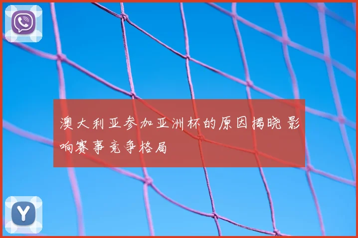 澳大利亚参加亚洲杯的原因揭晓 影响赛事竞争格局