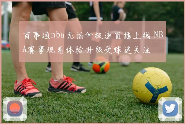 百事通nba无插件极速直播上线 NBA赛事观看体验升级受球迷关注