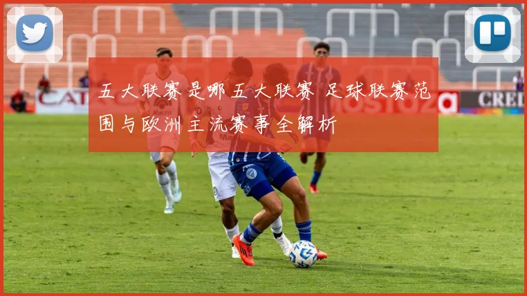 五大联赛是哪五大联赛 足球联赛范围与欧洲主流赛事全解析
