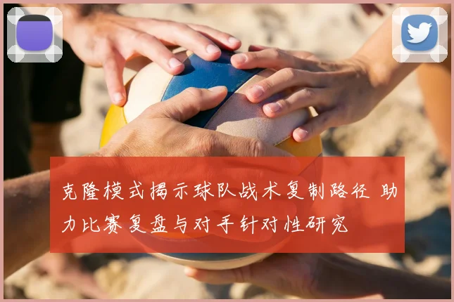 克隆模式揭示球队战术复制路径 助力比赛复盘与对手针对性研究
