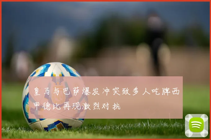 皇马与巴萨爆发冲突致多人吃牌西甲德比再现激烈对抗