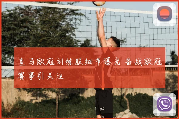 皇马欧冠训练服细节曝光 备战欧冠赛事引关注