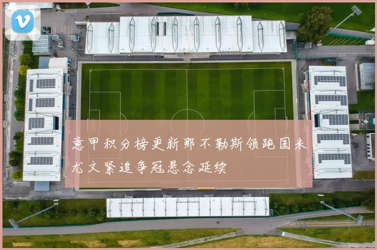 意甲积分榜更新那不勒斯领跑国米尤文紧追争冠悬念延续