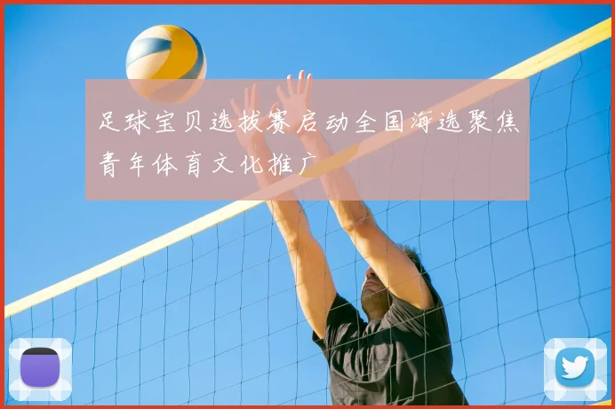 足球宝贝选拔赛启动全国海选聚焦青年体育文化推广