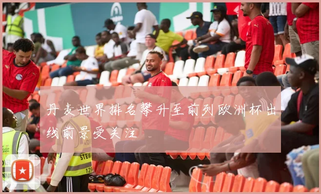 丹麦世界排名攀升至前列欧洲杯出线前景受关注