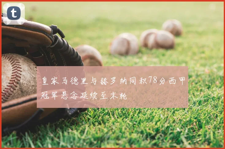 皇家马德里与赫罗纳同积78分西甲冠军悬念延续至末轮