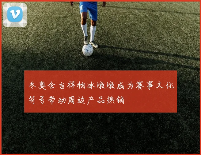 冬奥会吉祥物冰墩墩成为赛事文化符号带动周边产品热销