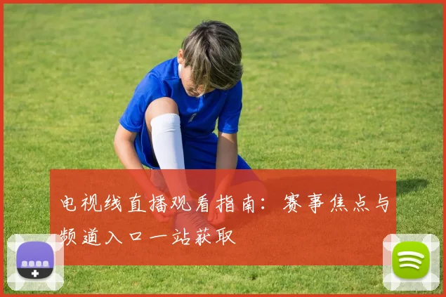 电视线直播观看指南：赛事焦点与频道入口一站获取