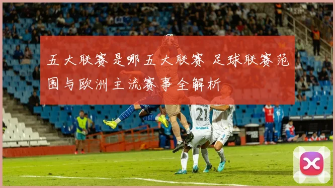 五大联赛是哪五大联赛 足球联赛范围与欧洲主流赛事全解析