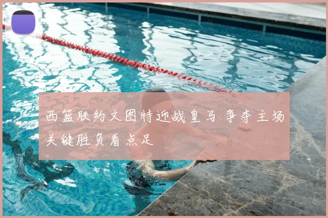 西篮联约文图特迎战皇马 争夺主场关键胜负看点足