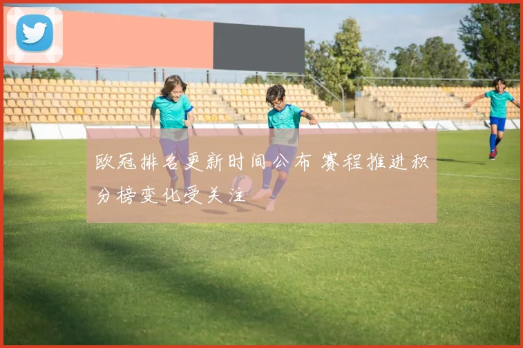 欧冠排名更新时间公布 赛程推进积分榜变化受关注