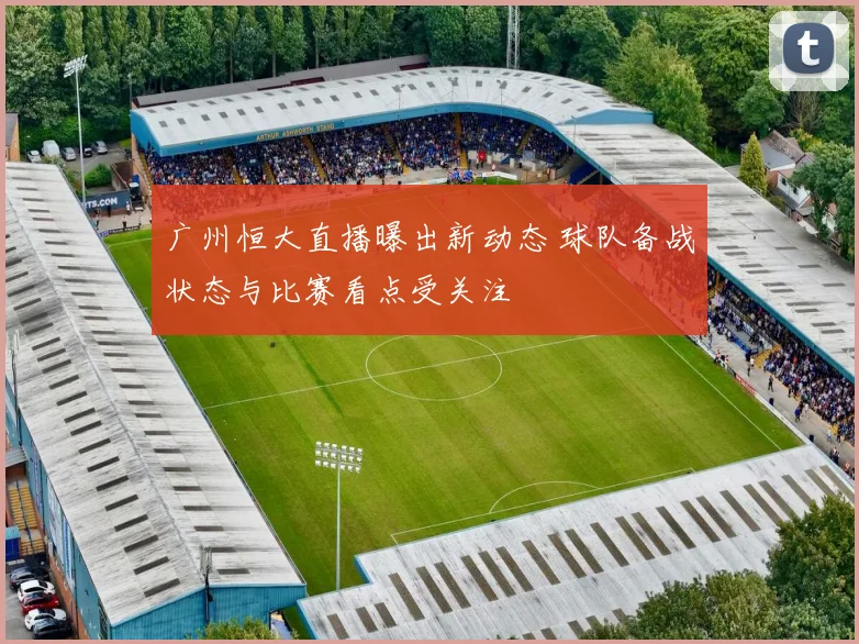 广州恒大直播曝出新动态 球队备战状态与比赛看点受关注