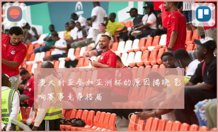 澳大利亚参加亚洲杯的原因揭晓 影响赛事竞争格局